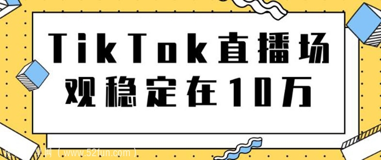 TikTok直播场观10万教程，导流独立网站转化率1:5000实操-吾爱学吧