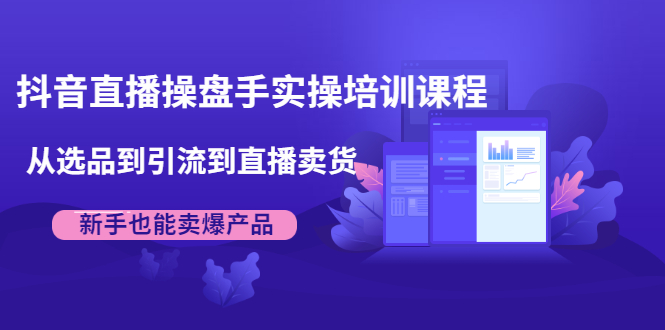 抖音直播卖货培训课程：从选品到引流到直播卖货，新手也能卖爆产品-吾爱学吧