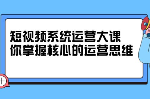 休斯短视频系统运营大课，带你掌握核心的运营思维(原价7800)-吾爱学吧