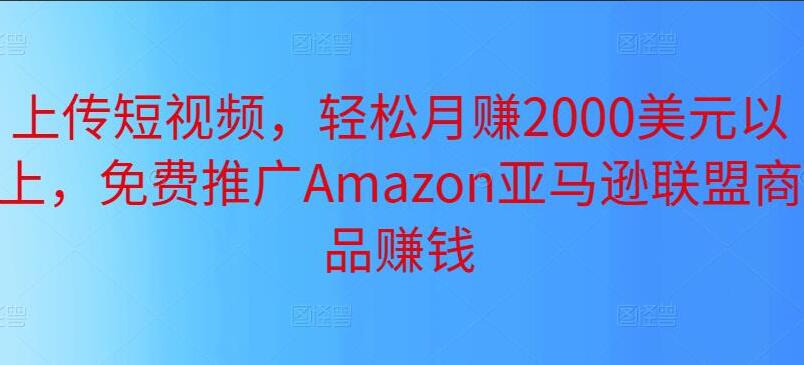 上传短视频推广Amazon亚马逊联盟商品赚钱，轻松月赚2000美元以上，-吾爱学吧