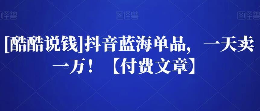 酷酷说钱·一天卖一万抖音蓝海单品玩法（公号付费文章）-吾爱学吧