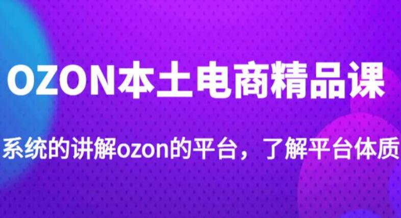 老迟·OZON本土电商精品课，学完既可独自运营ozon店铺-吾爱学吧