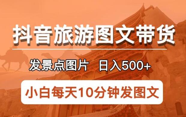 抖音旅游图文带货项目教程，每天半小时发景点图片日入500+-吾爱学吧