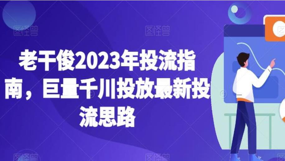 老干俊·2023年巨量千川投放最新投流课程（百度网盘）-吾爱学吧