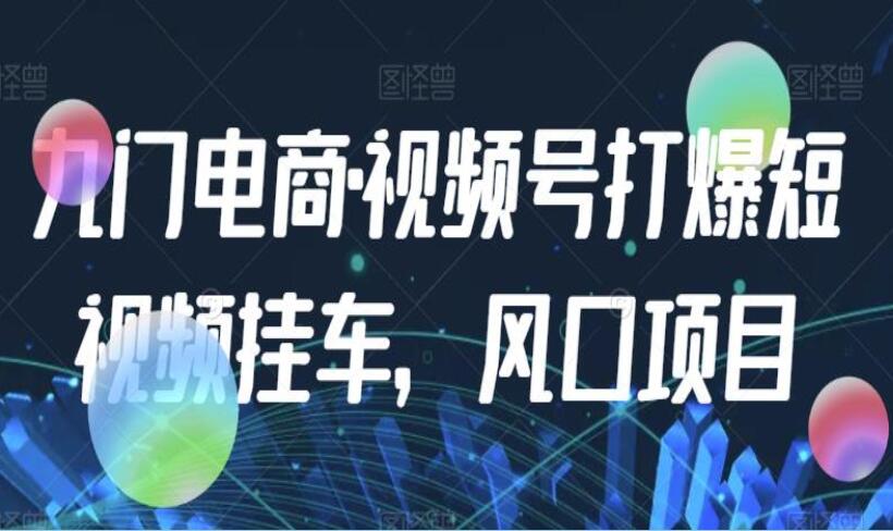 九门电商·视频号打爆短视频挂车风口项目-吾爱学吧