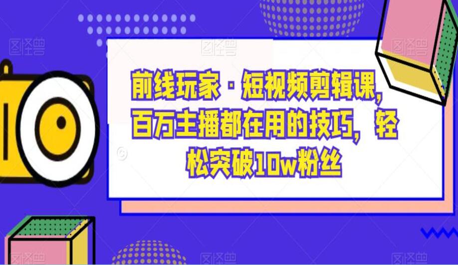 前线玩家·短视频剪辑课，百万主播都在用的技巧，轻松突破10w粉丝-吾爱学吧