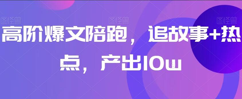 自媒体高阶爆文陪跑课，追故事+热点，产出10w+-吾爱学吧