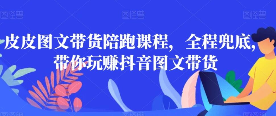 皮皮图文带货陪跑课程，全程兜底，带你玩赚抖音图文带货-吾爱学吧