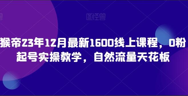 猴帝·23年12月最新1600电商线上课程，0粉起号实操教学，自然流量天花板-吾爱学吧