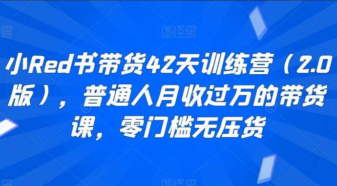 小红书带货42天训练营2.0，普通人月收过万的带货课，零门槛无压货-吾爱学吧