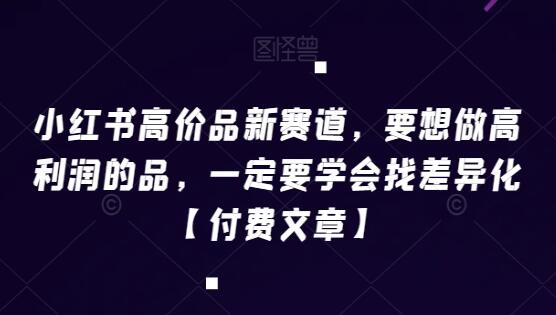 小红书高价品赚钱项目，要想做高利润的品，一定要学会找差异化【付费文章】-吾爱学吧