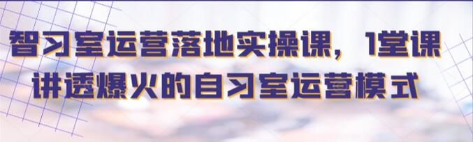 智习室落地运营课，1堂课讲透爆火的自习室运营模式-吾爱学吧