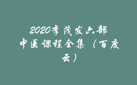 2020李茂发六部中医课程全集（百度云）-吾爱学吧