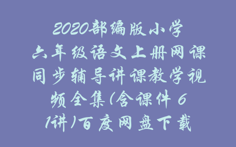 2020部编版小学六年级语文上册网课同步辅导讲课教学视频全集(含课件 61讲)百度网盘下载-吾爱学吧