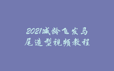 2021减龄飞发马尾造型视频教程-吾爱学吧