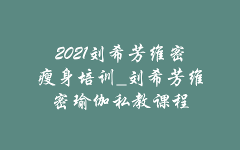 2021刘希芳维密瘦身培训_刘希芳维密瑜伽私教课程-吾爱学吧