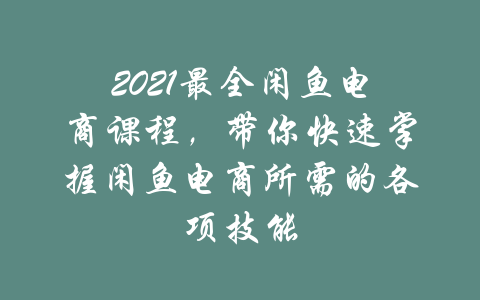 2021最全闲鱼电商课程，带你快速掌握闲鱼电商所需的各项技能-吾爱学吧