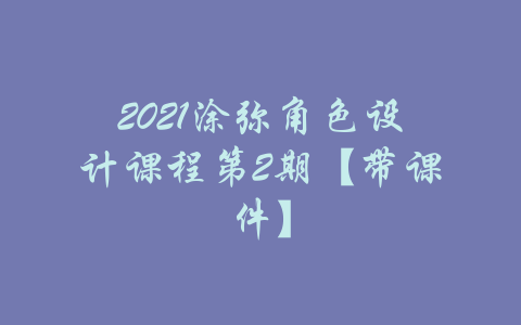 2021涂弥角色设计课程第2期【带课件】-吾爱学吧