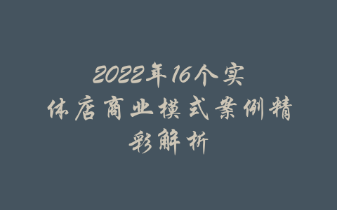 2022年16个实体店商业模式案例精彩解析-吾爱学吧