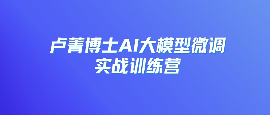 卢菁博士AI大模型微调实战训练营-吾爱学吧