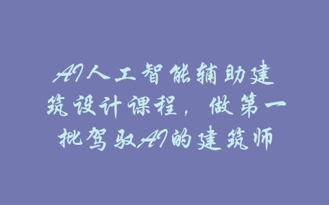 AI人工智能辅助建筑设计课程，做第一批驾驭AI的建筑师-吾爱学吧