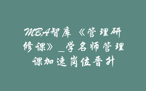 MBA智库《管理研修课》_学名师管理课加速岗位晋升-吾爱学吧