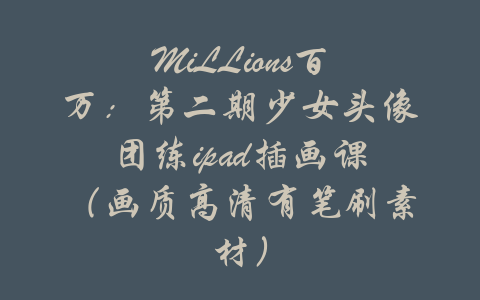 MiLLions百万：第二期少女头像团练ipad插画课（画质高清有笔刷素材）-吾爱学吧