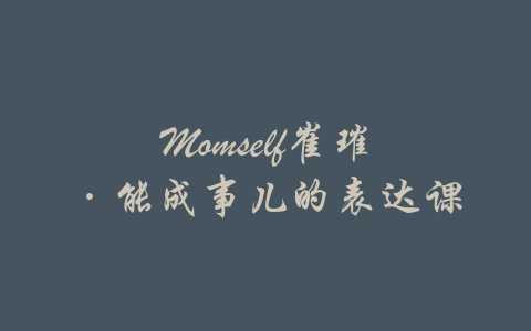 Momself崔璀·能成事儿的表达课-吾爱学吧