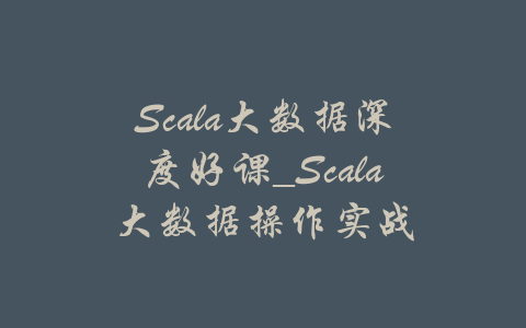 Scala大数据深度好课_Scala大数据操作实战-吾爱学吧