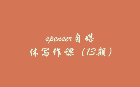 spenser自媒体写作课（13期）-吾爱学吧