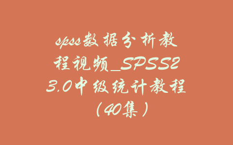 spss数据分析教程视频_SPSS23.0中级统计教程（40集）-吾爱学吧