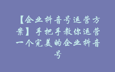 【企业抖音号运营方案】手把手教你运营一个完美的企业抖音号-吾爱学吧