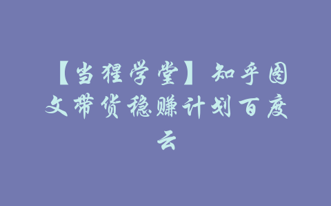 【当猩学堂】知乎图文带货稳赚计划百度云-吾爱学吧