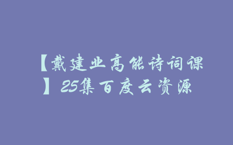 【戴建业高能诗词课】25集百度云资源-吾爱学吧