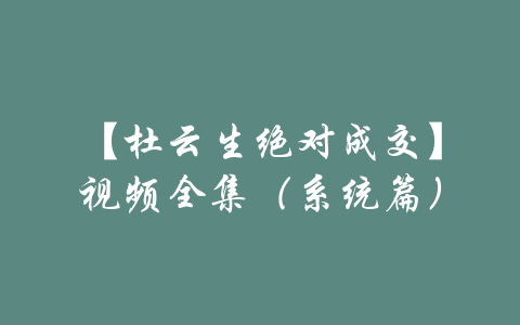 【杜云生绝对成交】视频全集（系统篇）-吾爱学吧