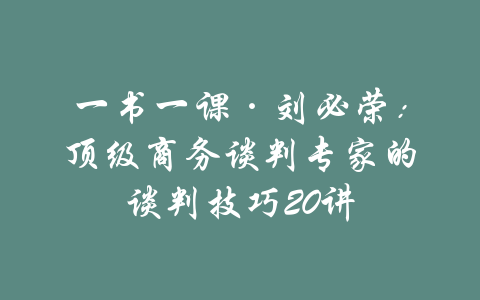 一书一课·刘必荣：顶级商务谈判专家的谈判技巧20讲-吾爱学吧