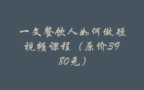 一文餐饮人如何做短视频课程（原价3980元）-吾爱学吧