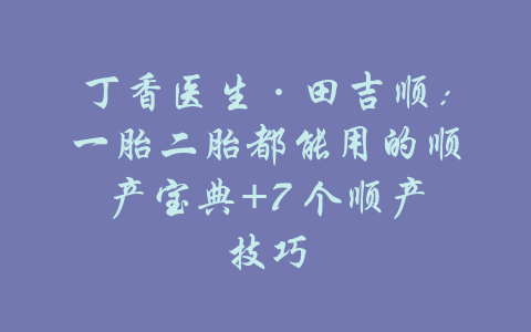 丁香医生·田吉顺：一胎二胎都能用的顺产宝典+7 个顺产技巧-吾爱学吧