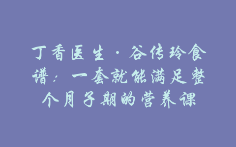 丁香医生·谷传玲食谱：一套就能满足整个月子期的营养课-吾爱学吧