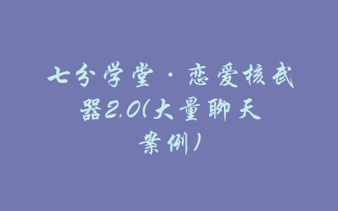 七分学堂·恋爱核武器2.0(大量聊天案例)-吾爱学吧