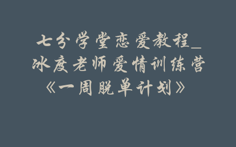 七分学堂恋爱教程_冰度老师爱情训练营《一周脱单计划》  -吾爱学吧