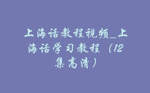 上海话教程视频_上海话学习教程（12集高清）-吾爱学吧