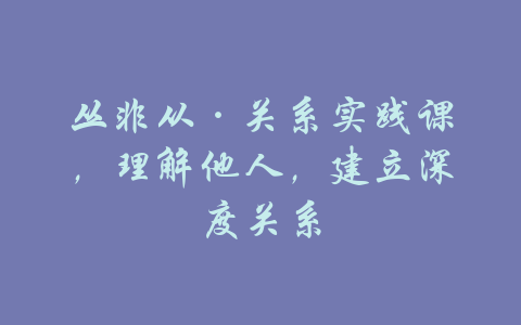 丛非从·关系实践课，理解他人，建立深度关系-吾爱学吧