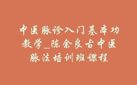 中医脉诊入门基本功教学_陈余良古中医脉法培训班课程-吾爱学吧