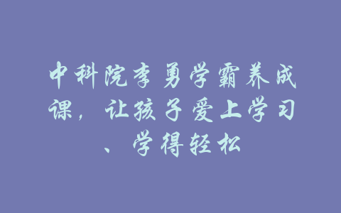 中科院李勇学霸养成课，让孩子爱上学习、学得轻松-吾爱学吧