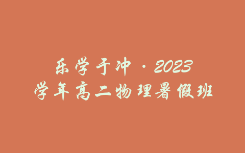 乐学于冲·2023学年高二物理暑假班-吾爱学吧