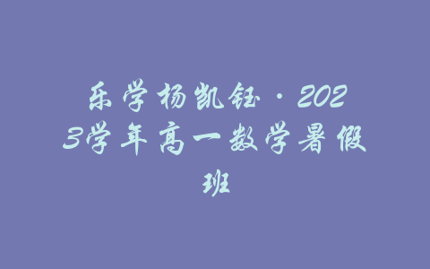 乐学杨凯钰·2023学年高一数学暑假班-吾爱学吧