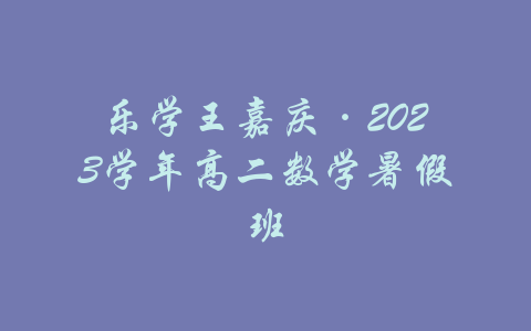 乐学王嘉庆·2023学年高二数学暑假班-吾爱学吧