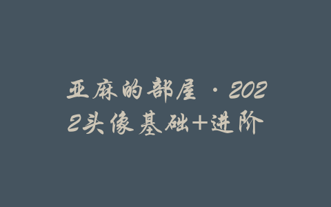 亚麻的部屋·2022头像基础+进阶-吾爱学吧