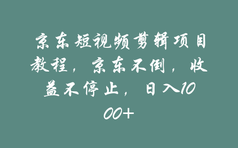 京东短视频剪辑项目教程，京东不倒，收益不停止，日入1000+-吾爱学吧